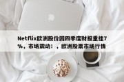 Netflix欧洲股价因四季度财报重挫7%，市场震动！，欧洲股票市场行情