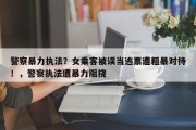 警察暴力执法？女乘客被误当逃票遭粗暴对待！，警察执法遭暴力阻挠