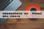 特朗普借政府停摆大搞“清洗”，政治报复引爆舆论！的简单介绍