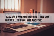 【2025年冬季呕吐症提前爆发，引发公众高度关注，冬季呕吐病能自己好吗】
