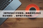 【俄罗斯发出六字核警告，美国重启核试验引发全球震动！，俄罗斯六千枚核弹】