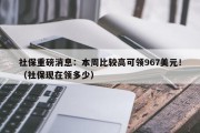社保重磅消息：本周比较高可领967美元！（社保现在领多少）
