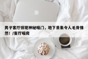 男子客厅惊现神秘暗门，地下景象令人毛骨悚然！/客厅暗房