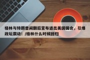 格林与特朗普闹翻后宣布退出美国国会，引爆政坛震动！/格林什么时候回归
