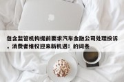 包含监管机构提前要求汽车金融公司处理投诉，消费者维权迎来新机遇！的词条
