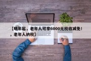 【明年起，老年人可享6000元税收减免！，老年人纳税】