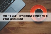 包含“哥们儿”这个词的起源竟然是这样！打死你都猜不到的词条