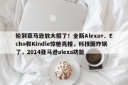 轮到亚马逊放大招了！全新Alexa+、Echo和Kindle惊艳亮相，科技圈炸锅了，2014亚马逊alexa功能