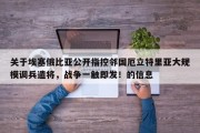 关于埃塞俄比亚公开指控邻国厄立特里亚大规模调兵遣将，战争一触即发！的信息