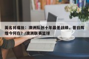 英名将痛批：澳洲队创十年最差战绩，昔日辉煌今何在？/澳洲联赛篮球
