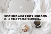 澳总理称邦迪商场袭击案疑受IS极端思想煽动，引发社会安全警醒/邦迪是哪国人