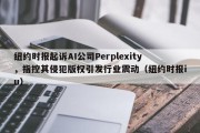 纽约时报起诉AI公司Perplexity，指控其侵犯版权引发行业震动（纽约时报iu）