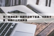 周一寒潮来袭！韩国将迎零下低温，冷到骨子里，韩国什么时候降温