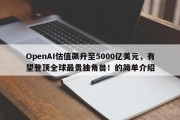 OpenAI估值飙升至5000亿美元，有望登顶全球最贵独角兽！的简单介绍