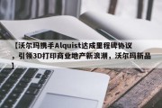 【沃尔玛携手Alquist达成里程碑协议，引领3D打印商业地产新浪潮，沃尔玛新品】