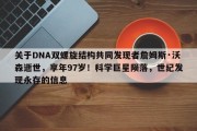 关于DNA双螺旋结构共同发现者詹姆斯·沃森逝世，享年97岁！科学巨星陨落，世纪发现永存的信息