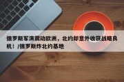俄罗斯军演震动欧洲，北约却意外收获战略良机！/俄罗斯炸北约基地