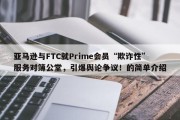 亚马逊与FTC就Prime会员“欺诈性”服务对簿公堂，引爆舆论争议！的简单介绍
