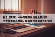包含【突发】M20高速多车连撞全线封闭！空中救援紧急出动，现场惨烈画面曝光的词条
