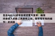 包含401(k)退休金或迎重大变革：确保终身收入的新工具即将上线，你不可不知的细节！的词条
