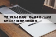印度惊现致命新病毒！尼帕病毒症状全解析，如何防范？/印度尼巴病毒疫情