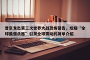 普京发出第三次世界大战恐怖警告，炫耀“全球最强杀器”引发全球震动的简单介绍