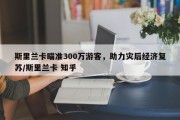 斯里兰卡瞄准300万游客，助力灾后经济复苏/斯里兰卡 知乎