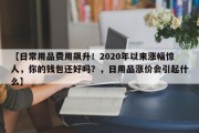 【日常用品费用飙升！2020年以来涨幅惊人，你的钱包还好吗？，日用品涨价会引起什么】