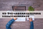 突发！环保少女格蕾塔再遭以色列扣押援助船队挺进加沙引爆冲突的简单介绍