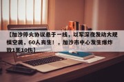 【加沙停火协议悬于一线，以军深夜发动大规模空袭，60人丧生！，加沙市中心发生爆炸致1死10伤】