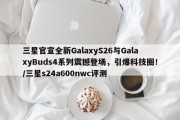 三星官宣全新GalaxyS26与GalaxyBuds4系列震撼登场，引爆科技圈！/三星s24a600nwc评测