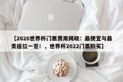 【2026世界杯门票费用揭晓：最便宜与最贵座位一览！，世界杯2022门票购买】
