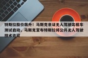 特斯拉股价飙升！马斯克亲证无人驾驶出租车测试启动，马斯克宣布特斯拉将公开无人驾驶技术许可