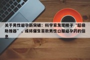 关于男性避孕新突破：科学家发现精子“超级助推器”，或将催生首款男性口服避孕药的信息