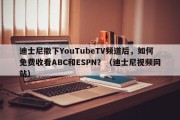 迪士尼撤下YouTubeTV频道后，如何免费收看ABC和ESPN？（迪士尼视频网站）