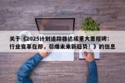 关于《2025计划追踪器达成重大里程碑：行业变革在即，引爆未来新趋势！》的信息