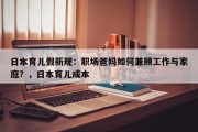 日本育儿假新规：职场爸妈如何兼顾工作与家庭？，日本育儿成本