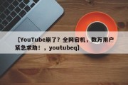 【YouTube崩了？全网宕机，数万用户紧急求助！，youtubeq】