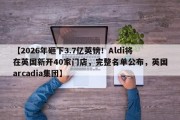 【2026年砸下3.7亿英镑！Aldi将在英国新开40家门店，完整名单公布，英国arcadia集团】