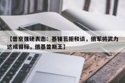 【普京强硬表态：基辅若拒和谈，俄军将武力达成目标，俄基普斯王】