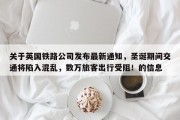 关于英国铁路公司发布最新通知，圣诞期间交通将陷入混乱，数万旅客出行受阻！的信息