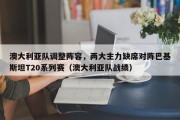 澳大利亚队调整阵容，两大主力缺席对阵巴基斯坦T20系列赛（澳大利亚队战绩）
