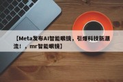 【Meta发布AI智能眼镜，引爆科技新潮流！，mr智能眼镜】