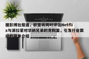 据彭博社报道，欧盟将同时评估Netflix与派拉蒙对华纳兄弟的竞购案，引发行业震动的简单介绍