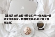 【比较高法院放行特朗普扣押40亿美元外援资金引爆争议，特朗普签署4840亿美元援助法案】
