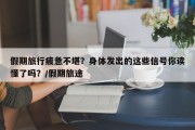 假期旅行疲惫不堪？身体发出的这些信号你读懂了吗？/假期旅途