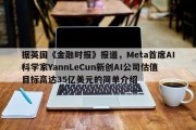 据英国《金融时报》报道，Meta首席AI科学家YannLeCun新创AI公司估值目标高达35亿美元的简单介绍