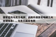 俄军猛攻乌克兰电网，战局升级背后暗藏三大关键信息！，乌克兰国家电网
