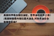 美国扣押委内瑞拉油轮，世界油价应声上涨！/美国制裁委内瑞拉最大油企,对世界油价会有哪些影响?