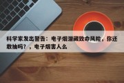 科学家发出警告：电子烟潜藏致命风险，你还敢抽吗？，电子烟害人么